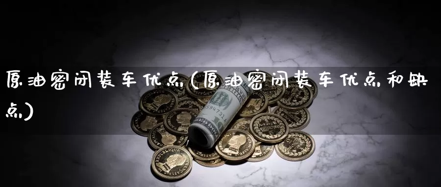 原油密闭装车优点(原油密闭装车优点和缺点)_https://www.wenchangxx.com_期货行情_第1张