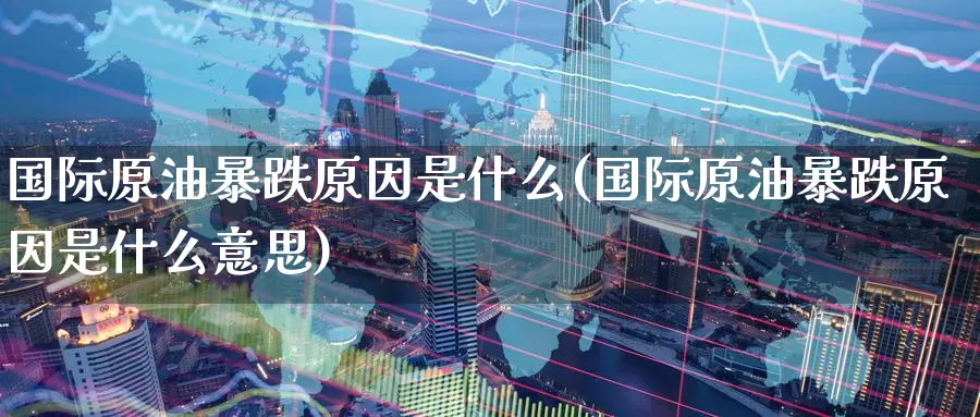 国际原油暴跌原因是什么(国际原油暴跌原因是什么意思)_https://www.wenchangxx.com_国际期货_第1张