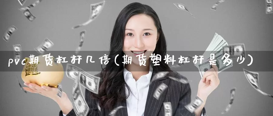 pvc期货杠杆几倍(期货塑料杠杆是多少)_国际期货_第1张_国际期货交易平台 pvc期货杠杆几倍(期货塑料杠杆是多少)_https://www.wenchangxx.com_国际期货_第1张