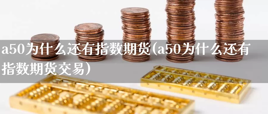 a50为什么还有指数期货(a50为什么还有指数期货交易)_https://www.wenchangxx.com_国际期货_第1张