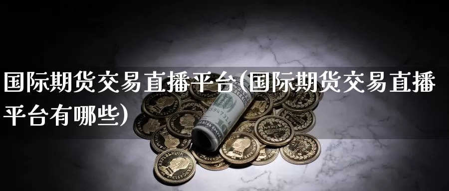 国际期货交易直播平台(国际期货交易直播平台有哪些)_https://www.wenchangxx.com_期货平台_第1张