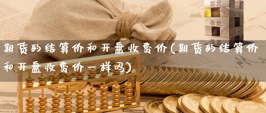 期货的结算价和开盘收费价(期货的结算价和开盘收费价一样吗)_https://www.wenchangxx.com_期货平台_第1张