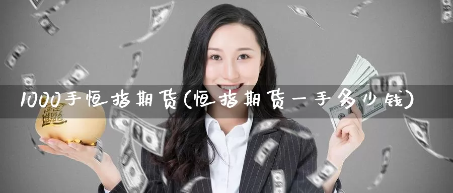 1000手恒指期货(恒指期货一手多少钱)_https://www.wenchangxx.com_期货行情_第1张