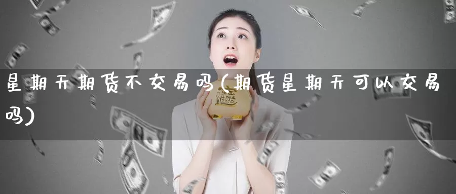 星期天期货不交易吗(期货星期天可以交易吗)_https://www.wenchangxx.com_国际期货_第1张