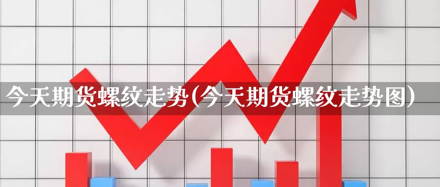 今天期货螺纹走势(今天期货螺纹走势图)_期货平台_第1张_国际期货交易平台 今天期货螺纹走势(今天期货螺纹走势图)_https://www.wenchangxx.com_期货平台_第1张