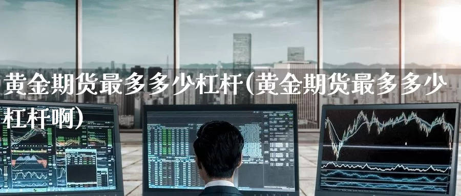黄金期货最多多少杠杆(黄金期货最多多少杠杆啊)_https://www.wenchangxx.com_国际期货_第1张