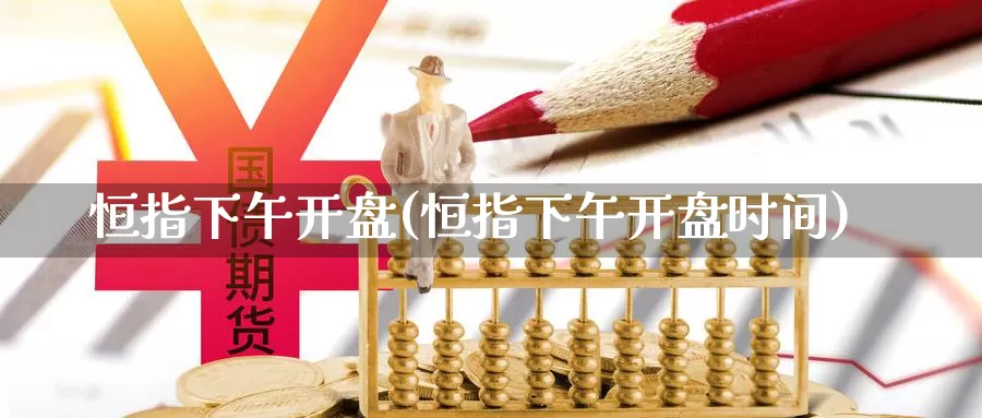 恒指下午开盘(恒指下午开盘时间)_https://www.wenchangxx.com_德指期货_第1张