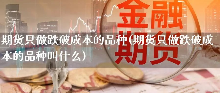 期货只做跌破成本的品种(期货只做跌破成本的品种叫什么)_https://www.wenchangxx.com_国际期货_第1张