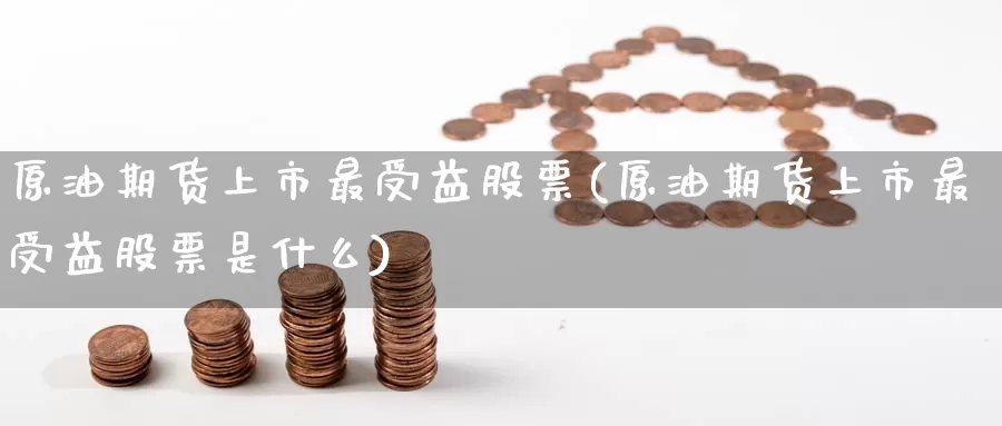 原油期货上市最受益股票(原油期货上市最受益股票是什么)_https://www.wenchangxx.com_国际期货_第1张