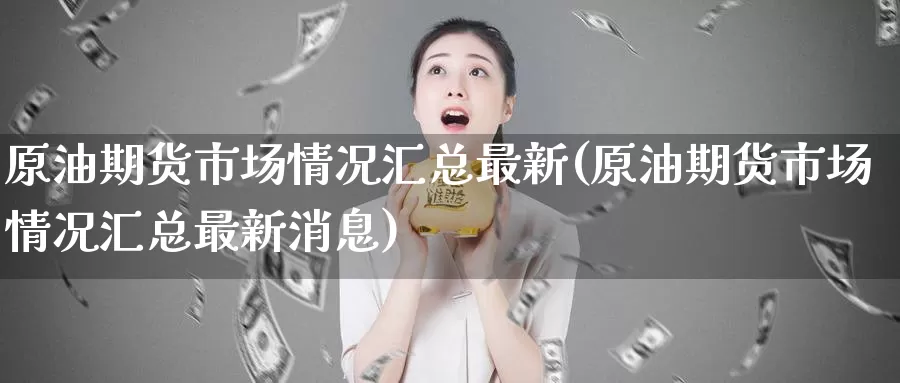 原油期货市场情况汇总最新(原油期货市场情况汇总最新消息)_https://www.wenchangxx.com_国际期货_第1张