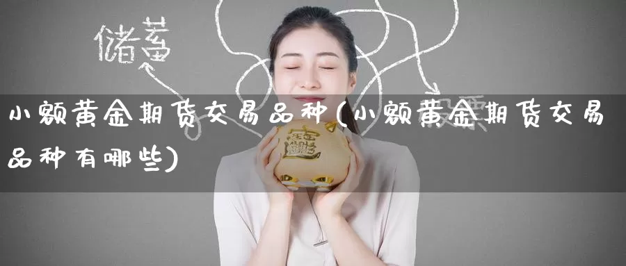 小额黄金期货交易品种(小额黄金期货交易品种有哪些)_https://www.wenchangxx.com_国际期货_第1张