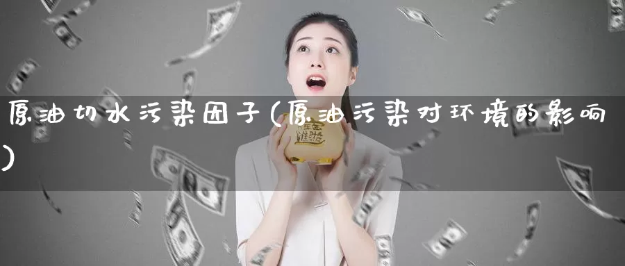 原油切水污染因子(原油污染对环境的影响)_https://www.wenchangxx.com_期货行情_第1张