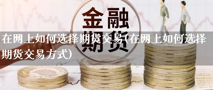 在网上如何选择期货交易(在网上如何选择期货交易方式)_https://www.wenchangxx.com_期货行情_第1张