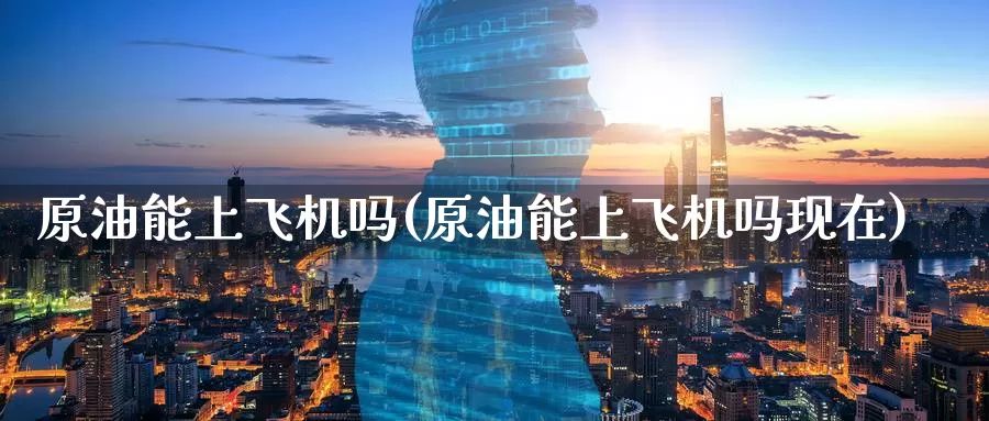 原油能上飞机吗(原油能上飞机吗现在)_期货平台_第1张_国际期货交易平台 原油能上飞机吗(原油能上飞机吗现在)_https://www.wenchangxx.com_期货平台_第1张