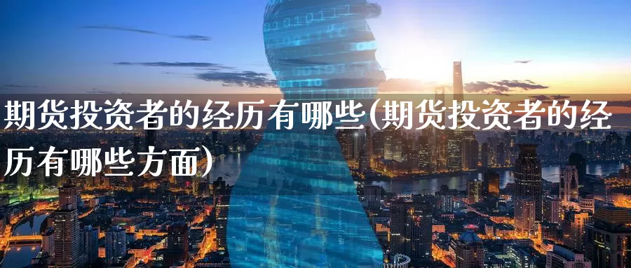 期货投资者的经历有哪些(期货投资者的经历有哪些方面)_https://www.wenchangxx.com_期货行情_第1张