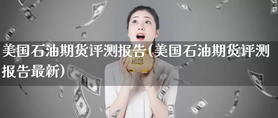 美国石油期货评测报告(美国石油期货评测报告最新)_https://www.wenchangxx.com_德指期货_第1张