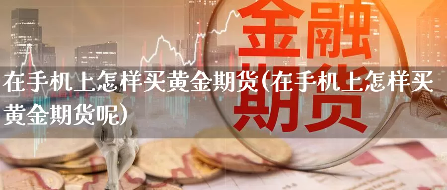 在手机上怎样买黄金期货(在手机上怎样买黄金期货呢)_https://www.wenchangxx.com_期货行情_第1张