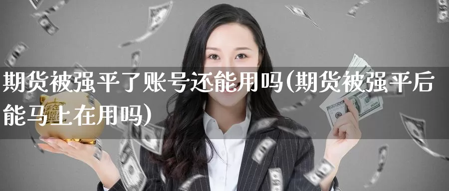 期货被强平了账号还能用吗(期货被强平后能马上在用吗)_期货平台_第1张_国际期货交易平台 期货被强平了账号还能用吗(期货被强平后能马上在用吗)_https://www.wenchangxx.com_期货平台_第1张