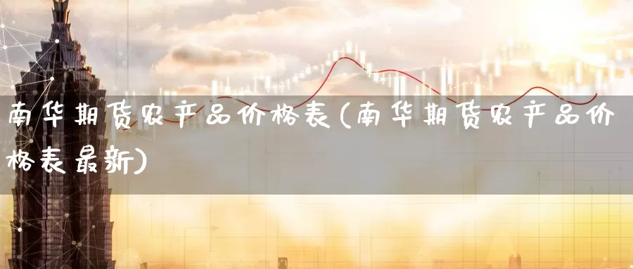南华期货农产品价格表(南华期货农产品价格表最新)_国际期货_第1张_国际期货交易平台 南华期货农产品价格表(南华期货农产品价格表最新)_https://www.wenchangxx.com_国际期货_第1张