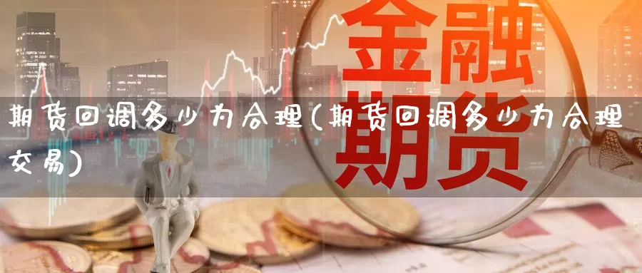 期货回调多少为合理(期货回调多少为合理交易)_https://www.wenchangxx.com_期货平台_第1张