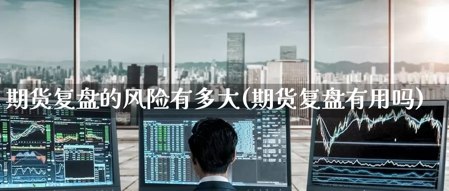 期货复盘的风险有多大(期货复盘有用吗)_https://www.wenchangxx.com_期货平台_第1张