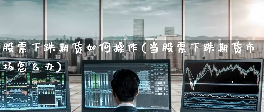 股票下跌期货如何操作(当股票下跌期货市场怎么办)_https://www.wenchangxx.com_期货平台_第1张