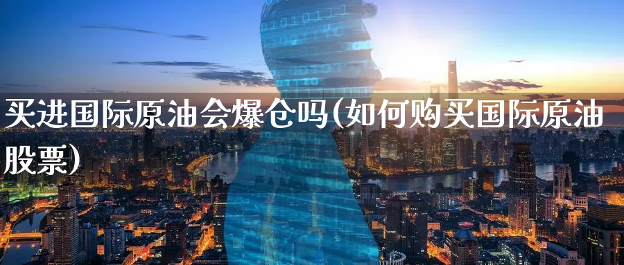 买进国际原油会爆仓吗(如何购买国际原油股票)_https://www.wenchangxx.com_期货平台_第1张