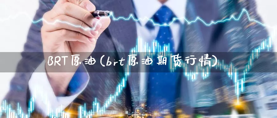 BRT原油(brt原油期货行情)_https://www.wenchangxx.com_德指期货_第1张