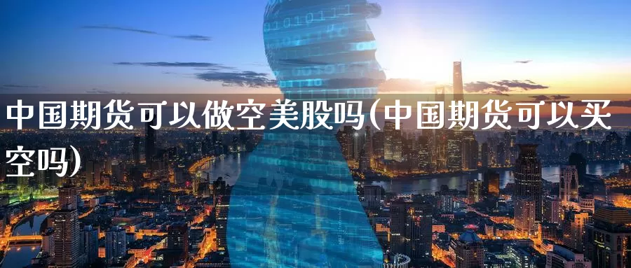 中国期货可以做空美股吗(中国期货可以买空吗)_https://www.wenchangxx.com_期货平台_第1张