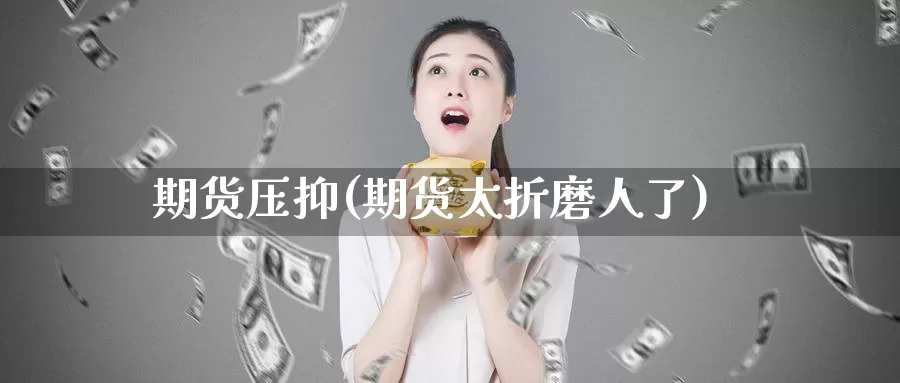 期货压抑(期货太折磨人了)_https://www.wenchangxx.com_期货平台_第1张