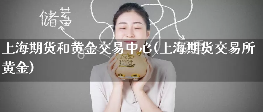 上海期货和黄金交易中心(上海期货交易所黄金)_https://www.wenchangxx.com_德指期货_第1张