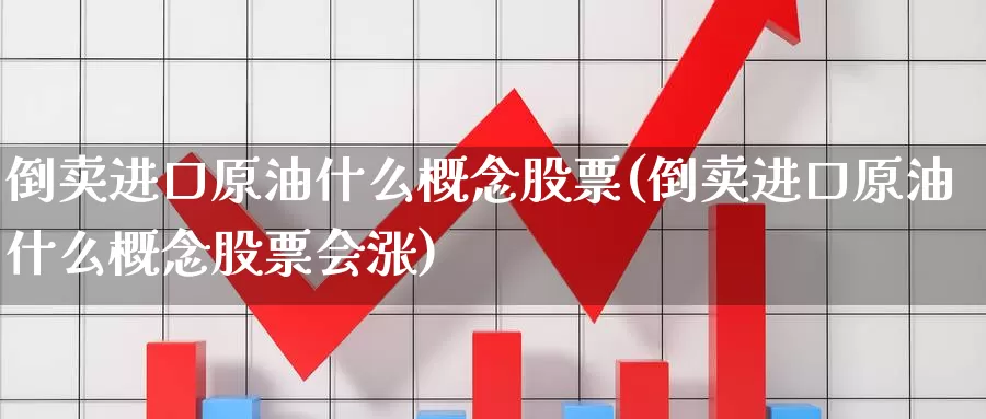 倒卖进口原油什么概念股票(倒卖进口原油什么概念股票会涨)_https://www.wenchangxx.com_期货平台_第1张