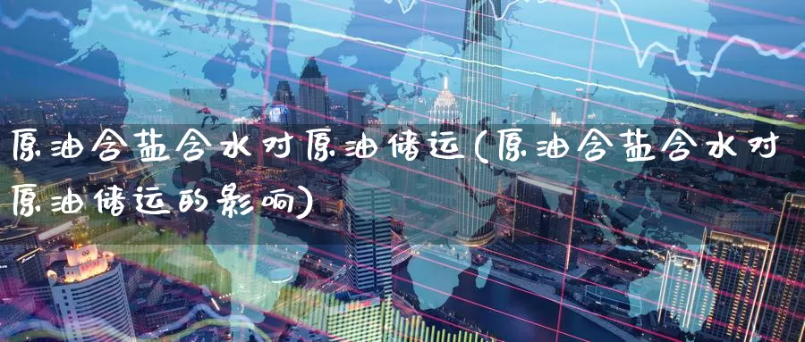 原油含盐含水对原油储运(原油含盐含水对原油储运的影响)_https://www.wenchangxx.com_期货行情_第1张