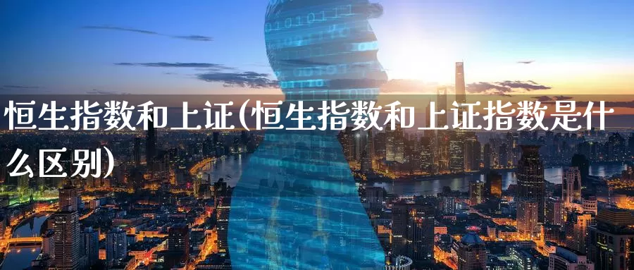 恒生指数和上证(恒生指数和上证指数是什么区别)_https://www.wenchangxx.com_国际期货_第1张