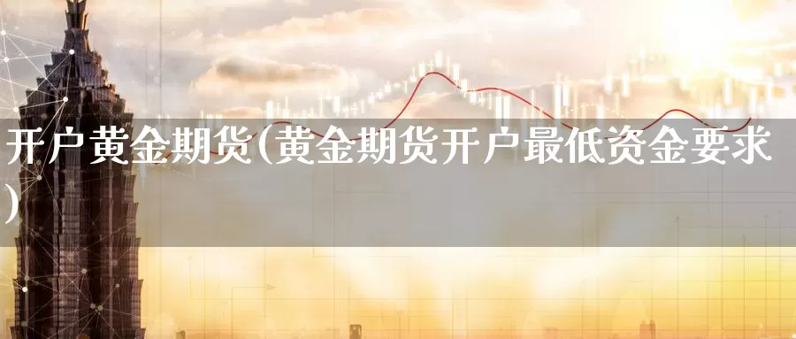 开户黄金期货(黄金期货开户最低资金要求)_https://www.wenchangxx.com_国际期货_第1张