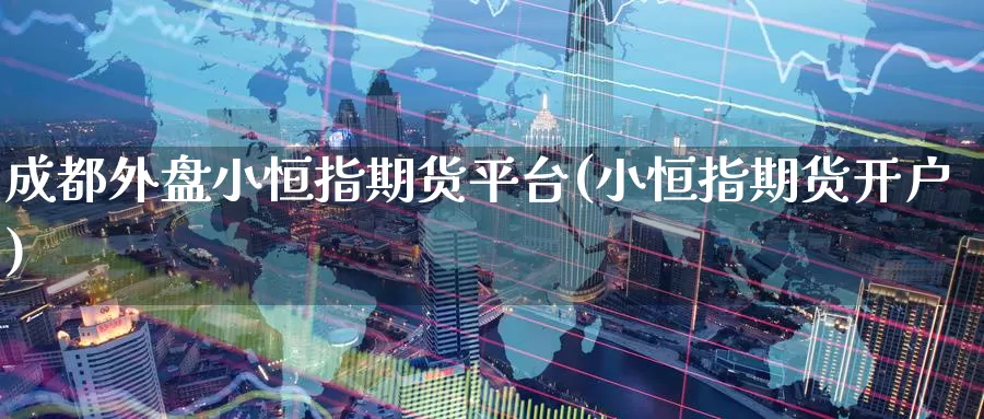 成都外盘小恒指期货平台(小恒指期货开户)_期货行情_第1张_国际期货交易平台 成都外盘小恒指期货平台(小恒指期货开户)_https://www.wenchangxx.com_期货行情_第1张