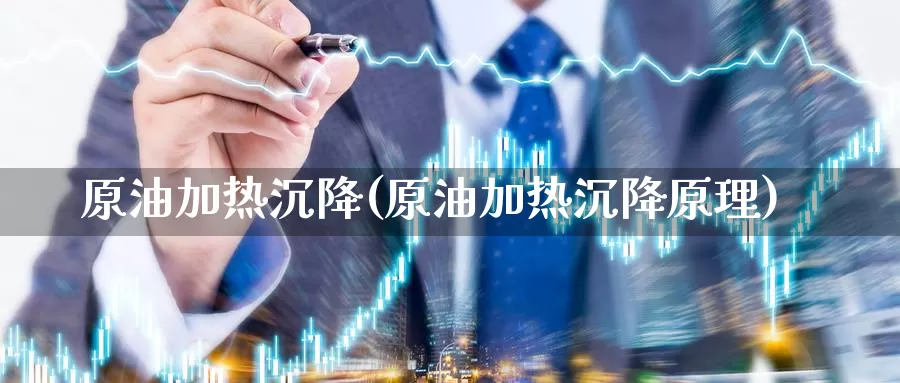 原油加热沉降(原油加热沉降原理)_https://www.wenchangxx.com_国际期货_第1张