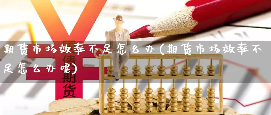 期货市场效率不足怎么办(期货市场效率不足怎么办呢)_期货行情_第1张_国际期货交易平台 期货市场效率不足怎么办(期货市场效率不足怎么办呢)_https://www.wenchangxx.com_期货行情_第1张