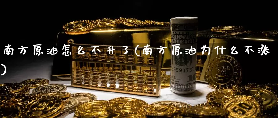 南方原油怎么不升了(南方原油为什么不涨)_https://www.wenchangxx.com_期货行情_第1张
