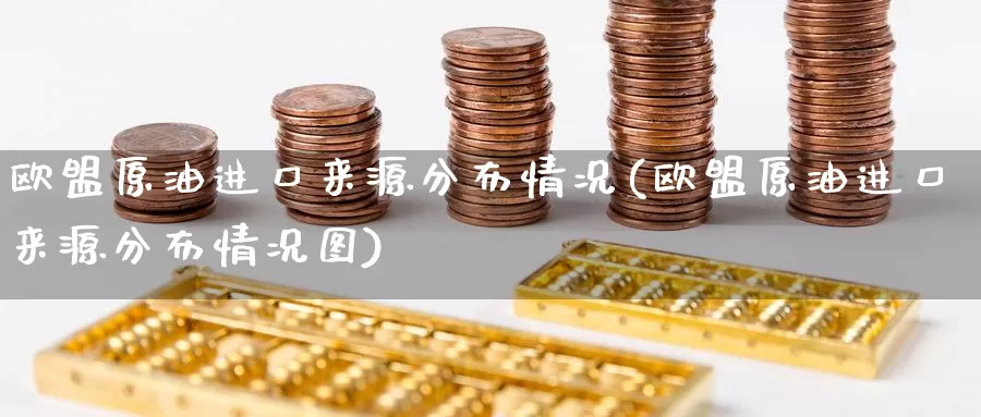 欧盟原油进口来源分布情况(欧盟原油进口来源分布情况图)_https://www.wenchangxx.com_德指期货_第1张