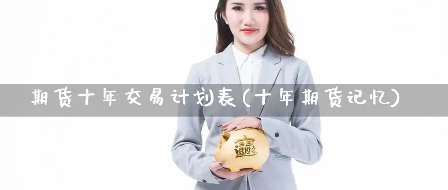 期货十年交易计划表(十年期货记忆)_https://www.wenchangxx.com_期货平台_第1张