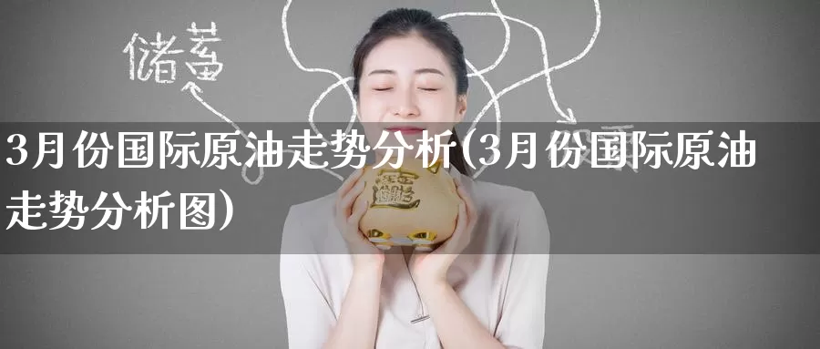 3月份国际原油走势分析(3月份国际原油走势分析图)_https://www.wenchangxx.com_期货行情_第1张