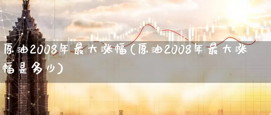 原油2008年最大涨幅(原油2008年最大涨幅是多少)_https://www.wenchangxx.com_德指期货_第1张