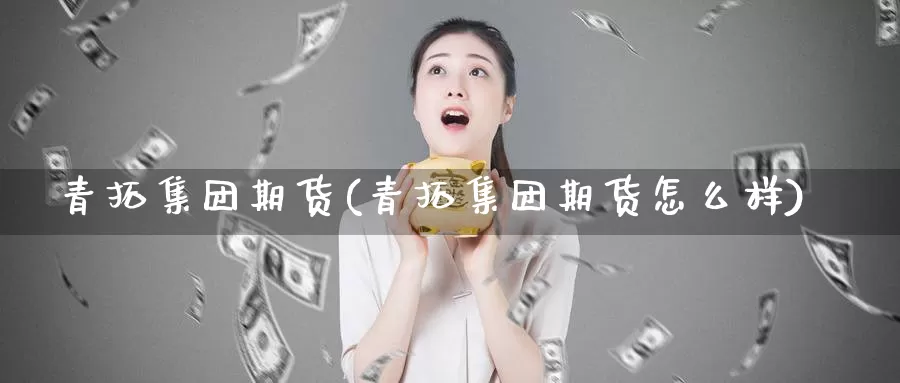 青拓集团期货(青拓集团期货怎么样)_https://www.wenchangxx.com_国际期货_第1张