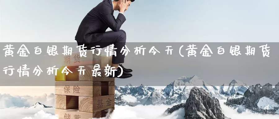 黄金白银期货行情分析今天(黄金白银期货行情分析今天最新)_https://www.wenchangxx.com_期货平台_第1张