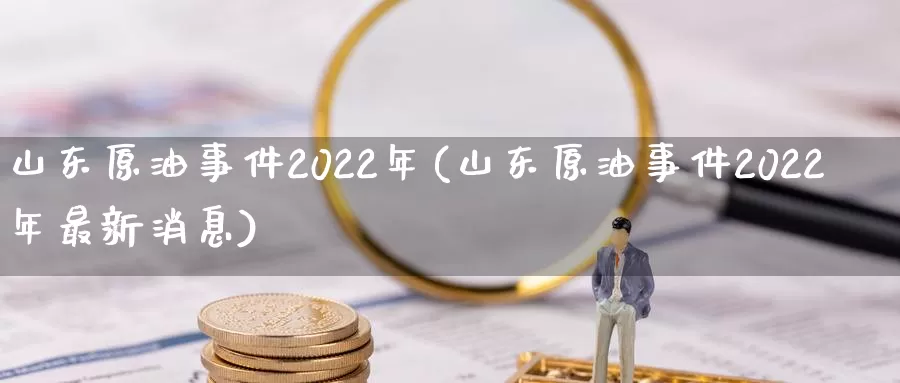 山东原油事件2022年(山东原油事件2022年最新消息)_https://www.wenchangxx.com_国际期货_第1张