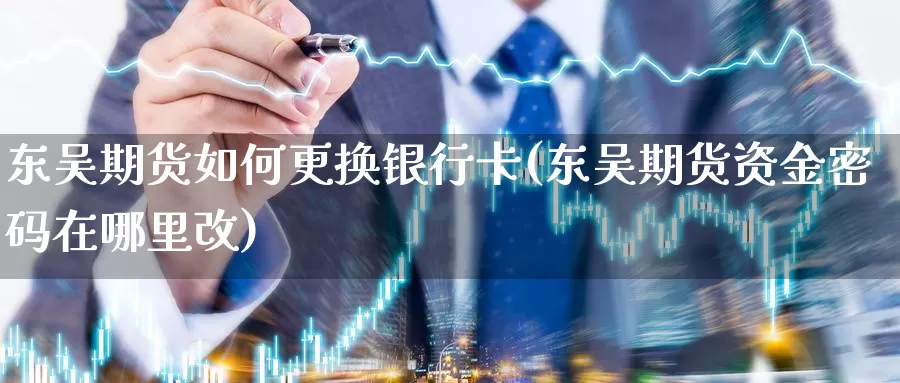 东吴期货如何更换银行卡(东吴期货资金密码在哪里改)_期货平台_第1张_国际期货交易平台 东吴期货如何更换银行卡(东吴期货资金密码在哪里改)_https://www.wenchangxx.com_期货平台_第1张
