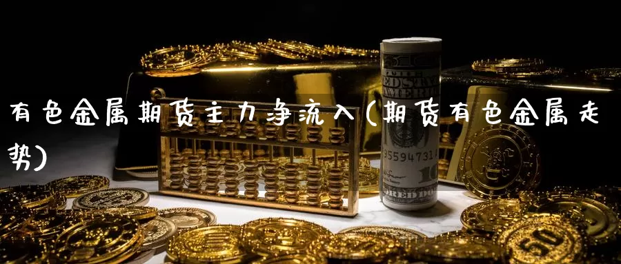 有色金属期货主力净流入(期货有色金属走势)_https://www.wenchangxx.com_期货平台_第1张