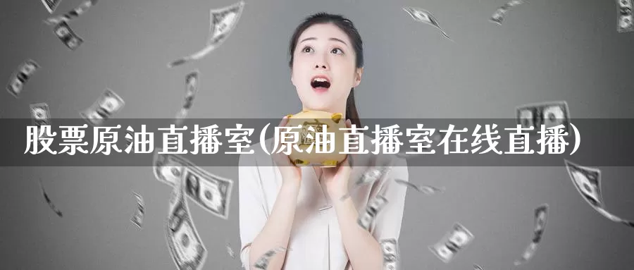 股票原油直播室(原油直播室在线直播)_https://www.wenchangxx.com_期货平台_第1张