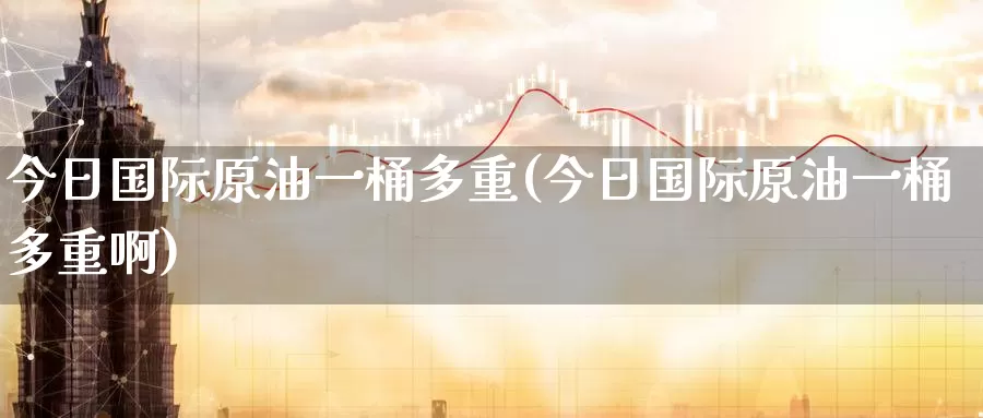 今日国际原油一桶多重(今日国际原油一桶多重啊)_https://www.wenchangxx.com_德指期货_第1张